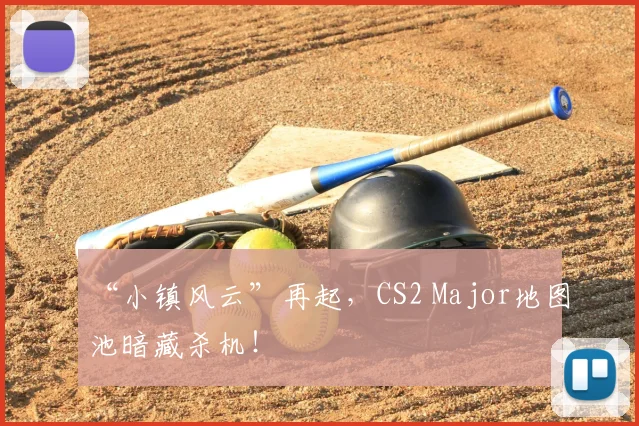 “小镇风云”再起,CS2 Major地图池暗藏杀机!