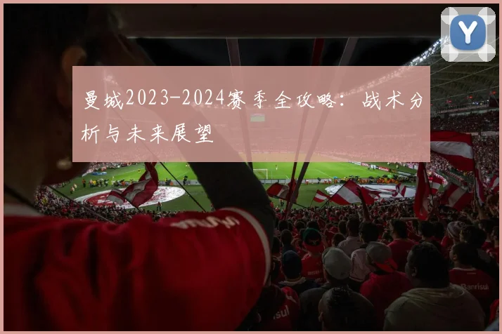 曼城2023-2024赛季全攻略：战术分析与未来展望