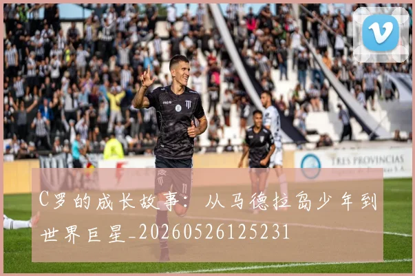 C罗的成长故事：从马德拉岛少年到世界巨星_20260526125231