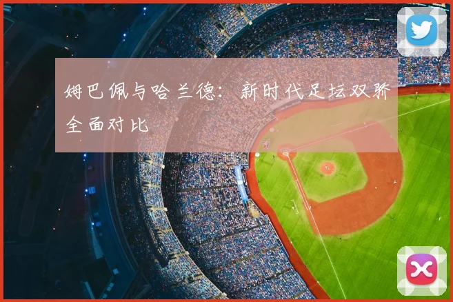 姆巴佩与哈兰德:新时代足坛双骄全面对比