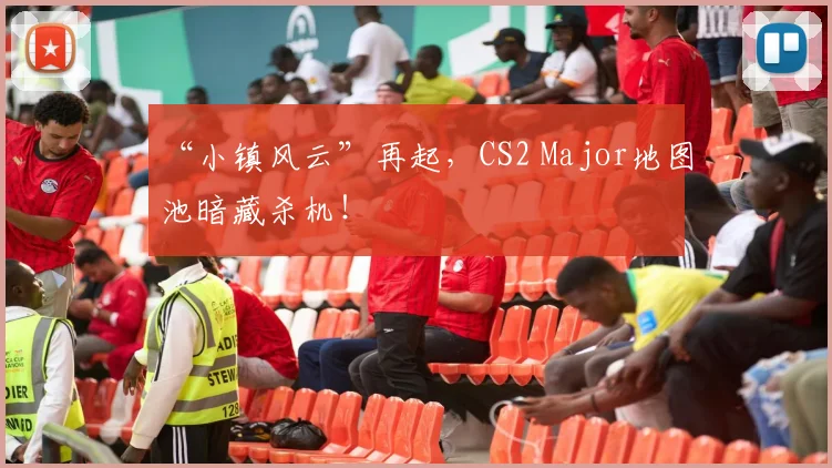 “小镇风云”再起，CS2 Major地图池暗藏杀机！