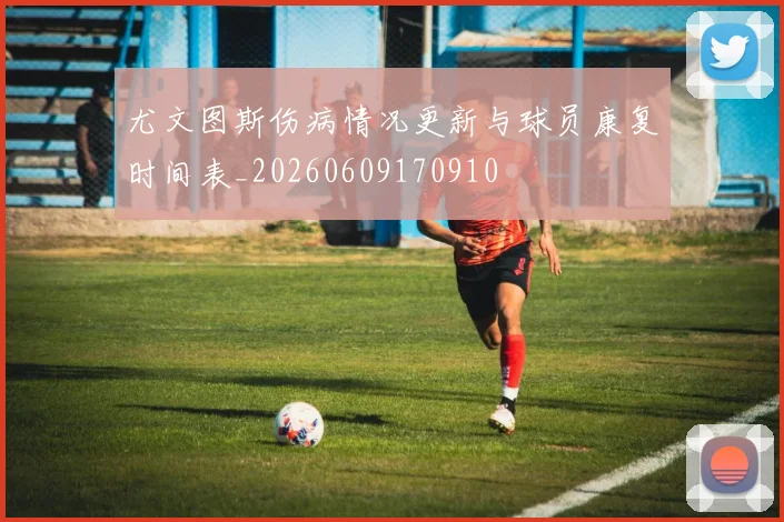 尤文图斯伤病情况更新与球员康复时间表_20260609170910