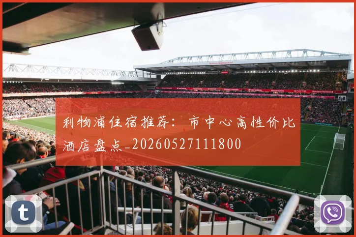 利物浦住宿推荐:市中心高性价比酒店盘点_20260527111800
