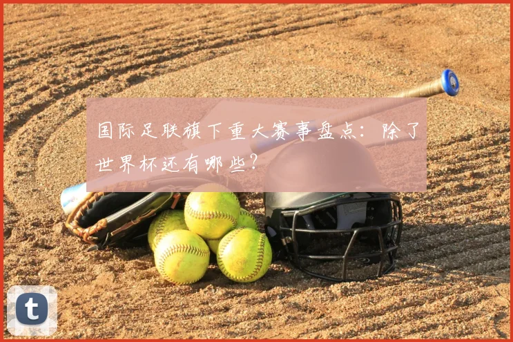 国际足联旗下重大赛事盘点:除了世界杯还有哪些?