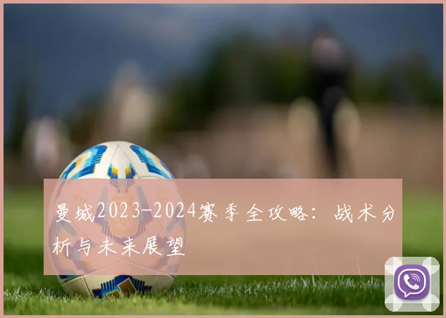 曼城2023-2024赛季全攻略：战术分析与未来展望