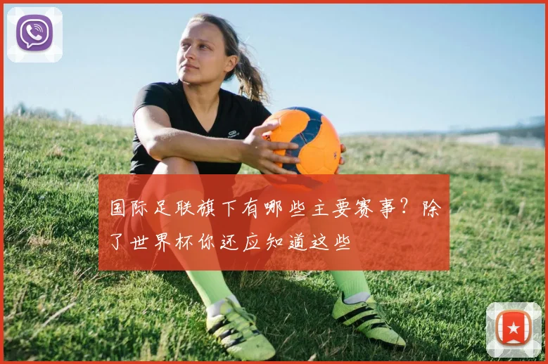 国际足联旗下有哪些主要赛事?除了世界杯你还应知道这些