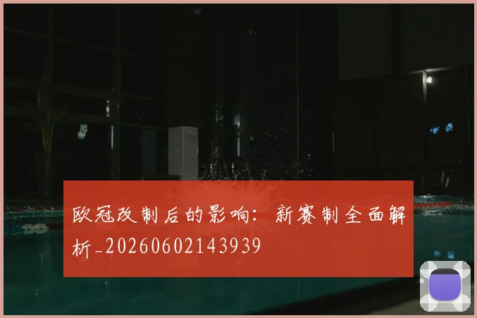 欧冠改制后的影响:新赛制全面解析_20260602143939