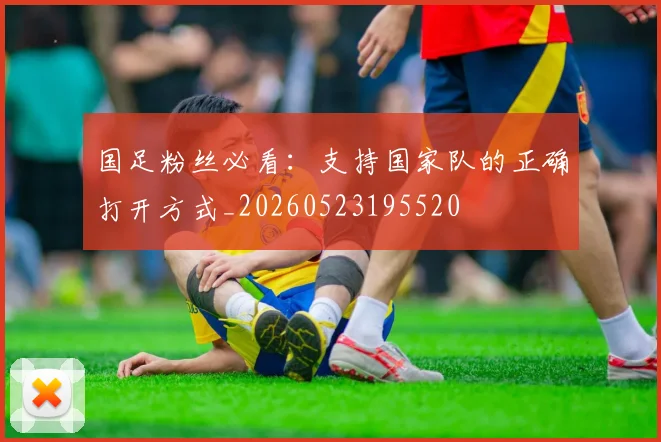 国足粉丝必看:支持国家队的正确打开方式_20260523195520