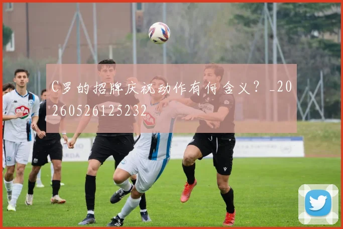 C罗的招牌庆祝动作有何含义?_20260526125232