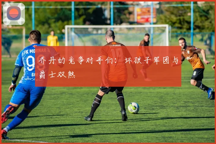 乔丹的竞争对手们:坏孩子军团与爵士双煞