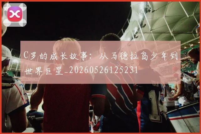 C罗的成长故事:从马德拉岛少年到世界巨星_20260526125231