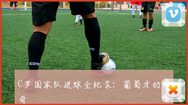C罗国家队进球全纪录:葡萄牙的传奇