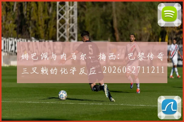 姆巴佩与内马尔、梅西:巴黎传奇三叉戟的化学反应_20260527112119
